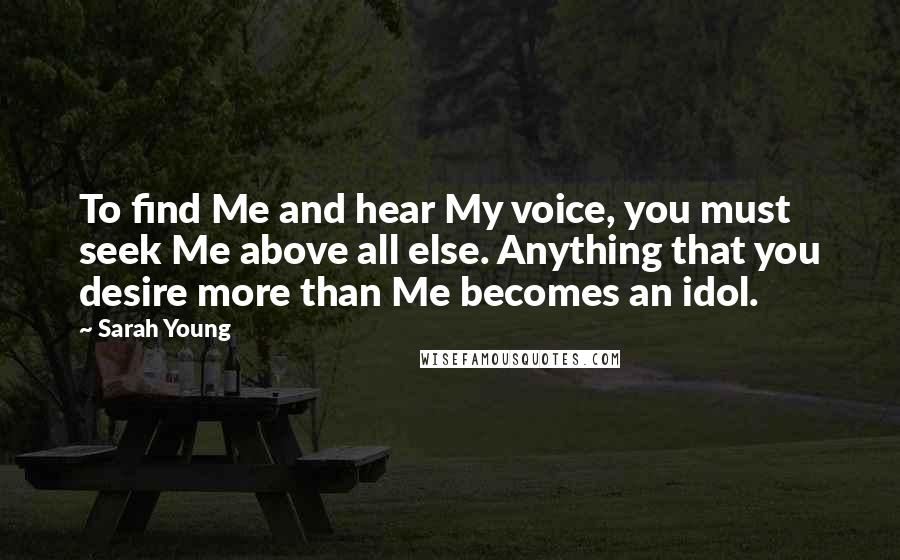 Sarah Young Quotes: To find Me and hear My voice, you must seek Me above all else. Anything that you desire more than Me becomes an idol.