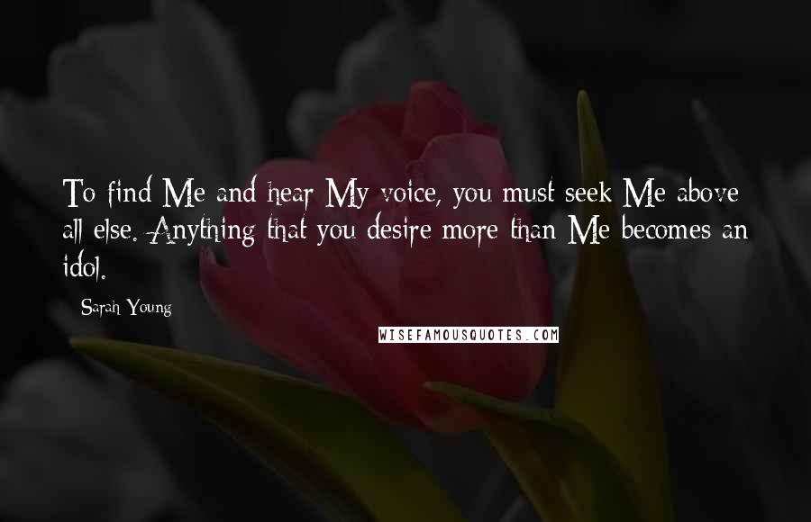 Sarah Young Quotes: To find Me and hear My voice, you must seek Me above all else. Anything that you desire more than Me becomes an idol.