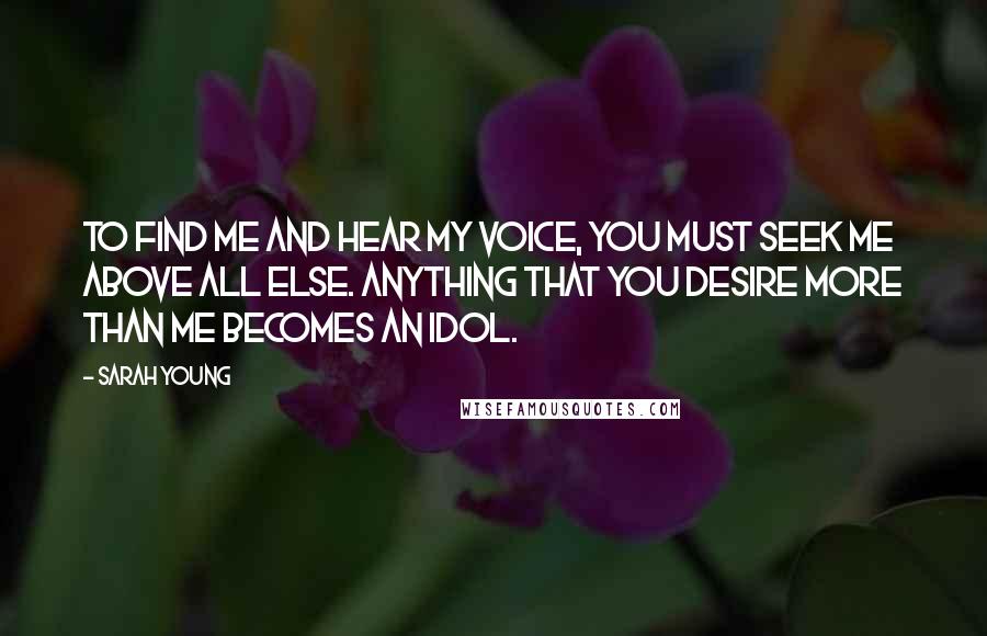 Sarah Young Quotes: To find Me and hear My voice, you must seek Me above all else. Anything that you desire more than Me becomes an idol.