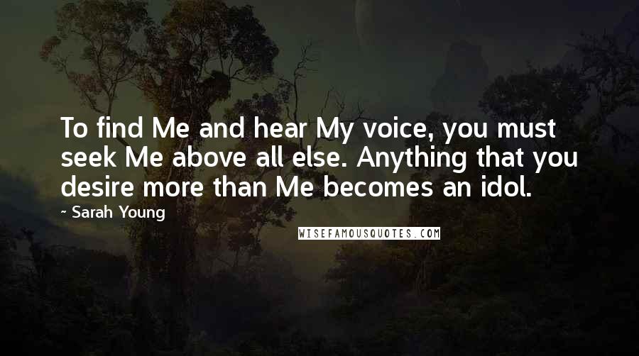 Sarah Young Quotes: To find Me and hear My voice, you must seek Me above all else. Anything that you desire more than Me becomes an idol.