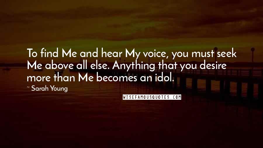 Sarah Young Quotes: To find Me and hear My voice, you must seek Me above all else. Anything that you desire more than Me becomes an idol.