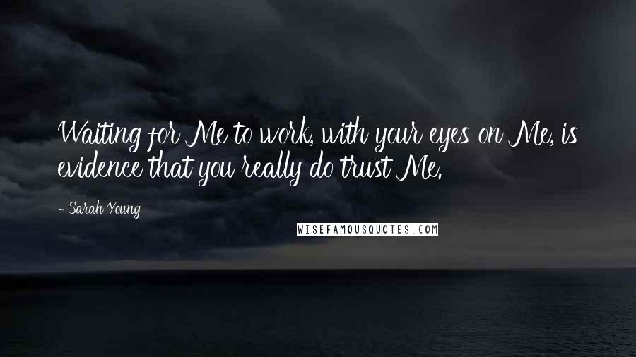 Sarah Young Quotes: Waiting for Me to work, with your eyes on Me, is evidence that you really do trust Me.