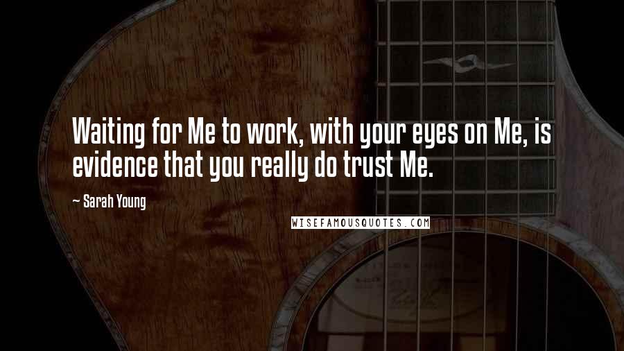 Sarah Young Quotes: Waiting for Me to work, with your eyes on Me, is evidence that you really do trust Me.