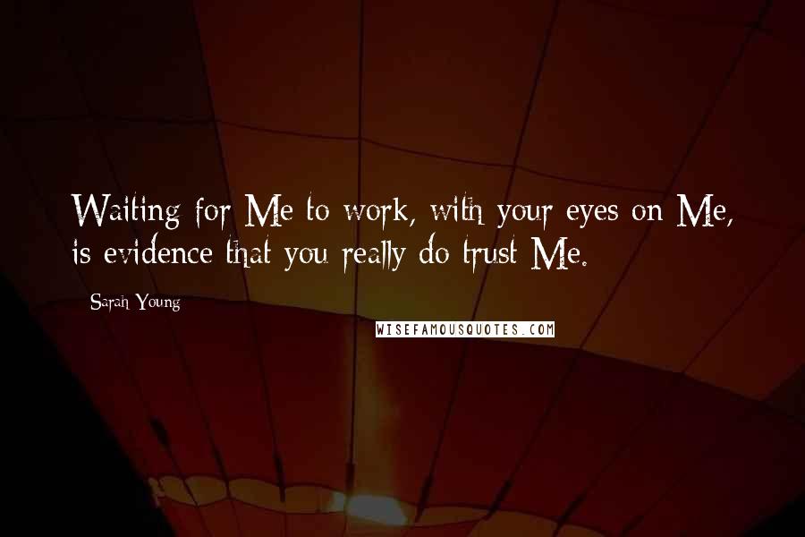 Sarah Young Quotes: Waiting for Me to work, with your eyes on Me, is evidence that you really do trust Me.