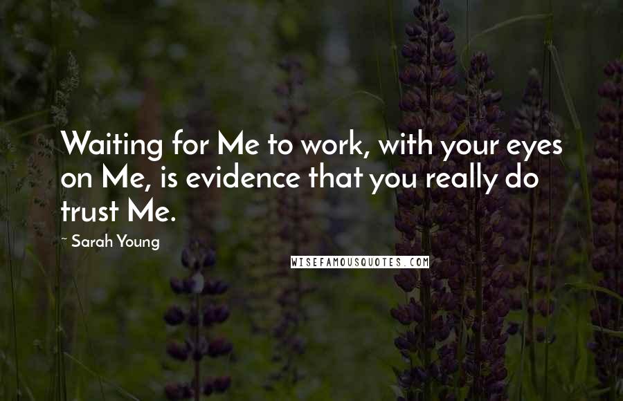 Sarah Young Quotes: Waiting for Me to work, with your eyes on Me, is evidence that you really do trust Me.