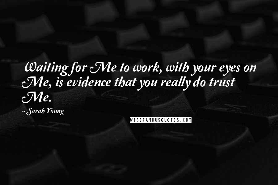 Sarah Young Quotes: Waiting for Me to work, with your eyes on Me, is evidence that you really do trust Me.