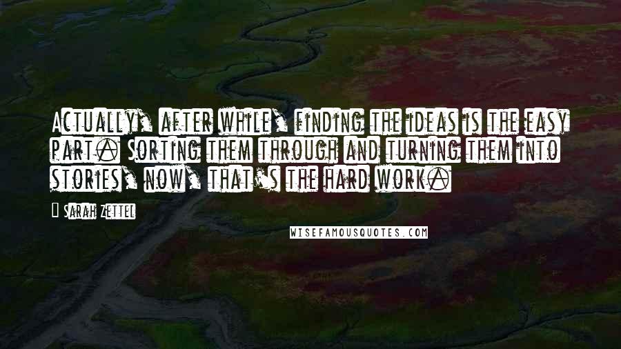 Sarah Zettel Quotes: Actually, after while, finding the ideas is the easy part. Sorting them through and turning them into stories, now, that's the hard work.