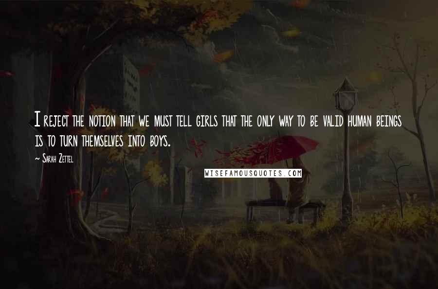Sarah Zettel Quotes: I reject the notion that we must tell girls that the only way to be valid human beings is to turn themselves into boys.