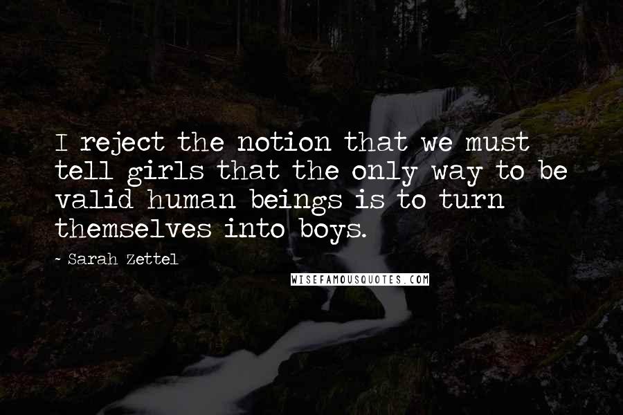 Sarah Zettel Quotes: I reject the notion that we must tell girls that the only way to be valid human beings is to turn themselves into boys.