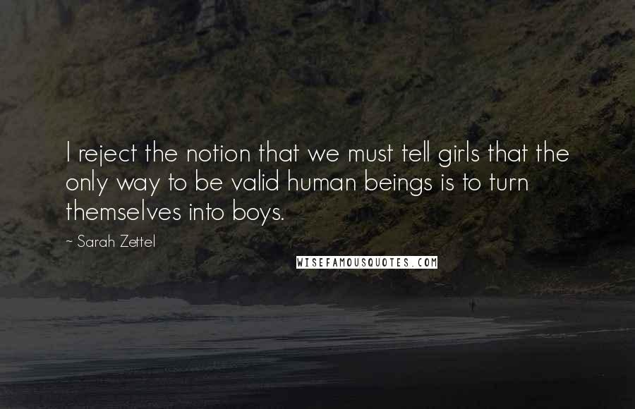 Sarah Zettel Quotes: I reject the notion that we must tell girls that the only way to be valid human beings is to turn themselves into boys.