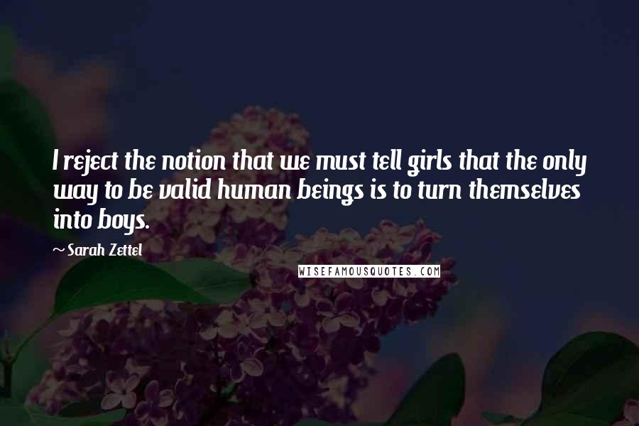 Sarah Zettel Quotes: I reject the notion that we must tell girls that the only way to be valid human beings is to turn themselves into boys.