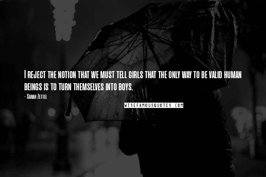 Sarah Zettel Quotes: I reject the notion that we must tell girls that the only way to be valid human beings is to turn themselves into boys.