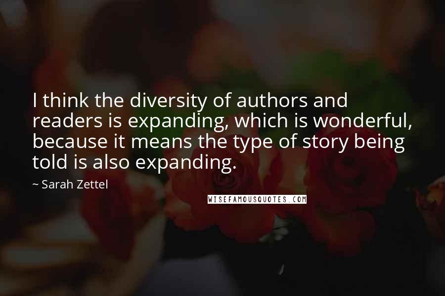 Sarah Zettel Quotes: I think the diversity of authors and readers is expanding, which is wonderful, because it means the type of story being told is also expanding.