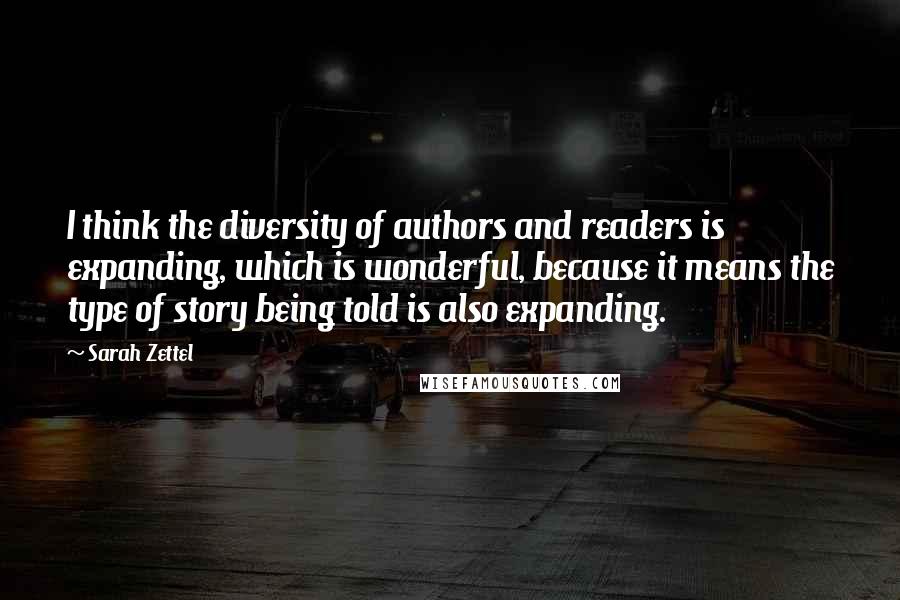 Sarah Zettel Quotes: I think the diversity of authors and readers is expanding, which is wonderful, because it means the type of story being told is also expanding.