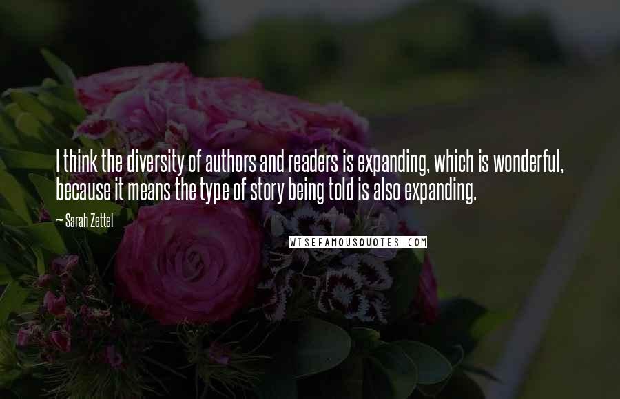 Sarah Zettel Quotes: I think the diversity of authors and readers is expanding, which is wonderful, because it means the type of story being told is also expanding.