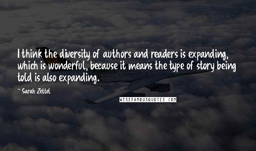 Sarah Zettel Quotes: I think the diversity of authors and readers is expanding, which is wonderful, because it means the type of story being told is also expanding.