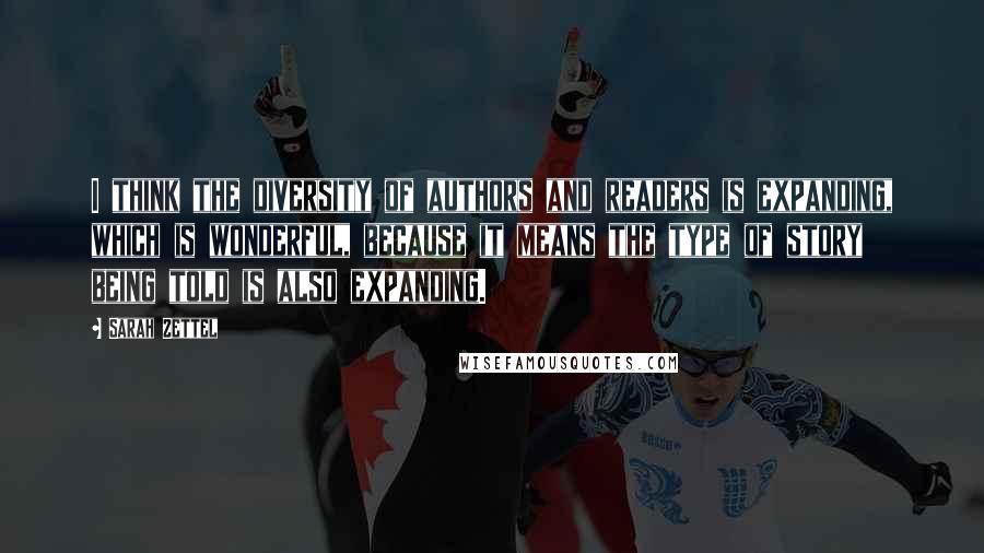 Sarah Zettel Quotes: I think the diversity of authors and readers is expanding, which is wonderful, because it means the type of story being told is also expanding.
