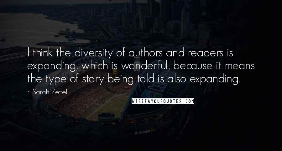 Sarah Zettel Quotes: I think the diversity of authors and readers is expanding, which is wonderful, because it means the type of story being told is also expanding.