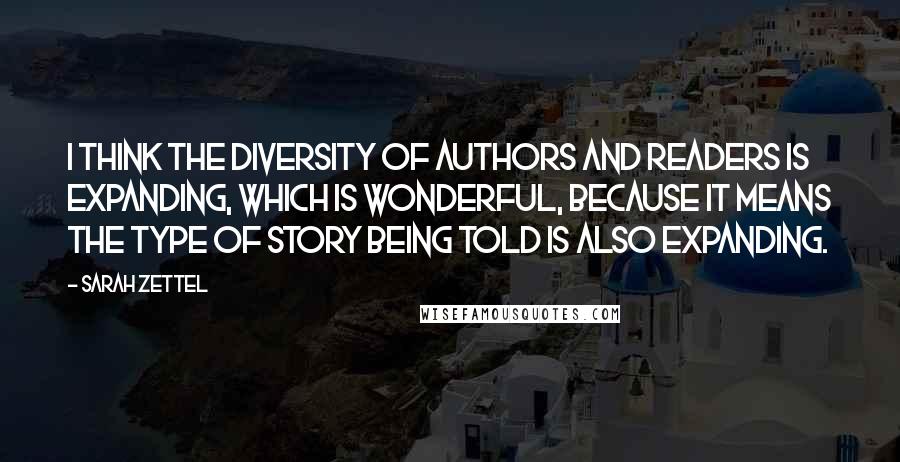 Sarah Zettel Quotes: I think the diversity of authors and readers is expanding, which is wonderful, because it means the type of story being told is also expanding.