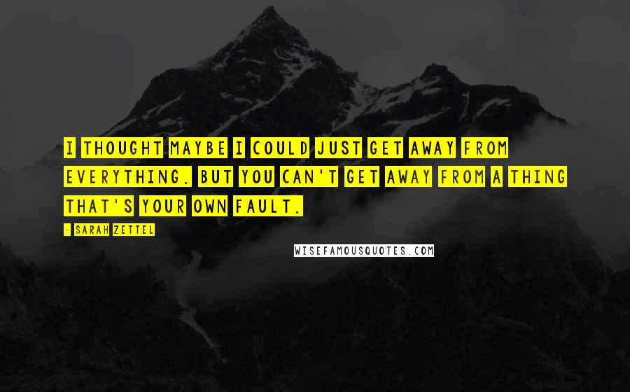 Sarah Zettel Quotes: I thought maybe I could just get away from everything. But you can't get away from a thing that's your own fault.