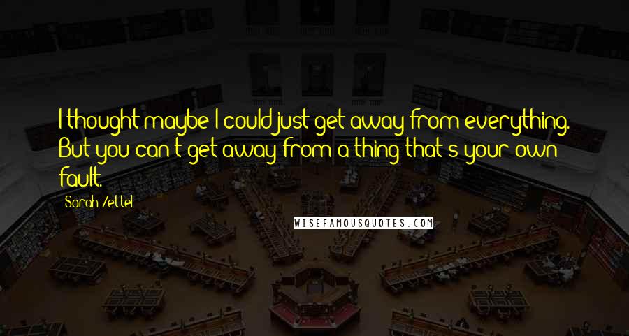 Sarah Zettel Quotes: I thought maybe I could just get away from everything. But you can't get away from a thing that's your own fault.