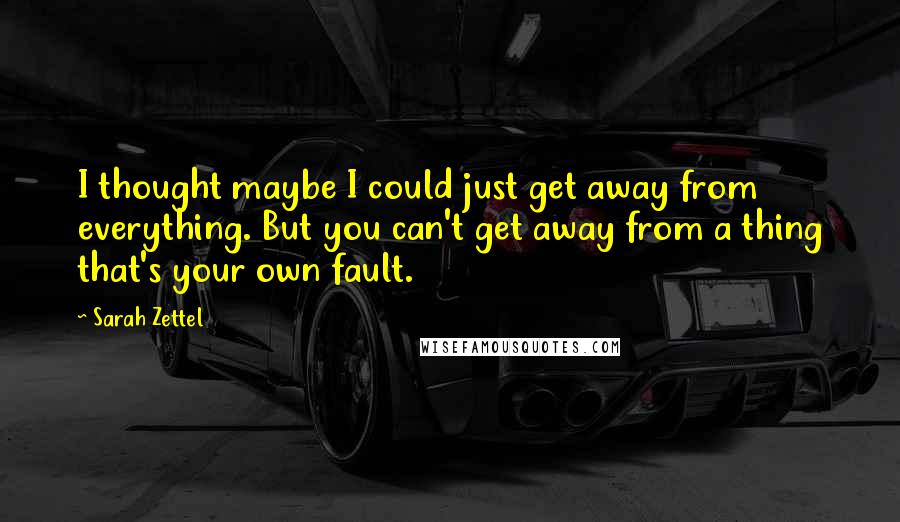 Sarah Zettel Quotes: I thought maybe I could just get away from everything. But you can't get away from a thing that's your own fault.