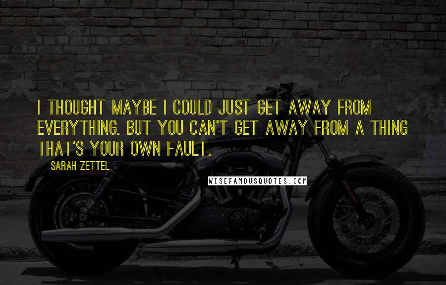 Sarah Zettel Quotes: I thought maybe I could just get away from everything. But you can't get away from a thing that's your own fault.