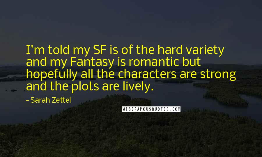 Sarah Zettel Quotes: I'm told my SF is of the hard variety and my Fantasy is romantic but hopefully all the characters are strong and the plots are lively.