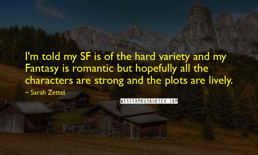 Sarah Zettel Quotes: I'm told my SF is of the hard variety and my Fantasy is romantic but hopefully all the characters are strong and the plots are lively.