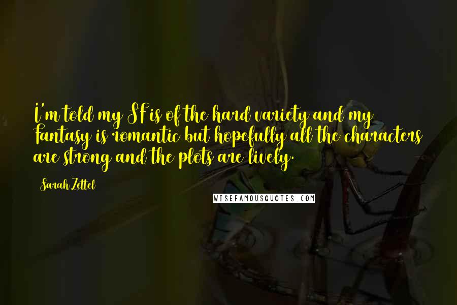 Sarah Zettel Quotes: I'm told my SF is of the hard variety and my Fantasy is romantic but hopefully all the characters are strong and the plots are lively.