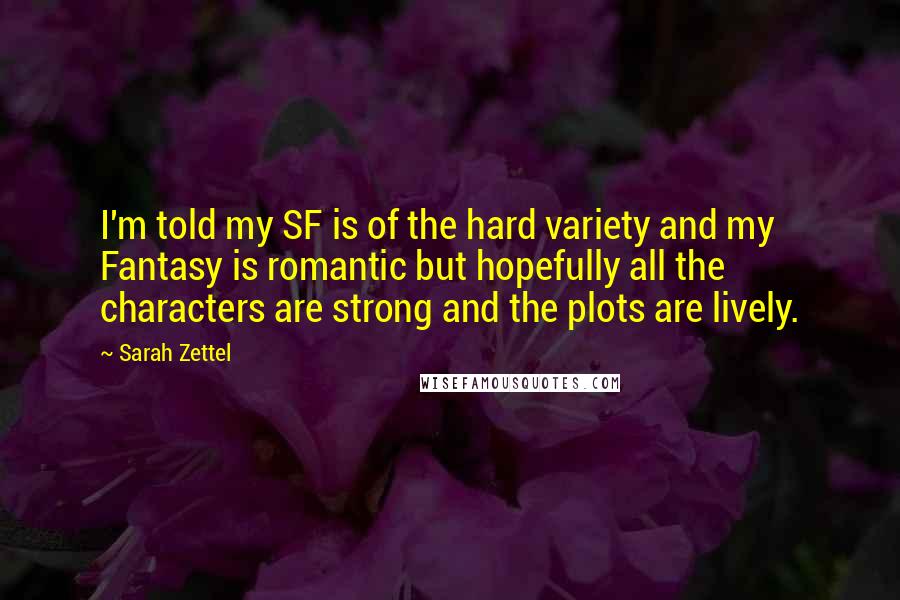 Sarah Zettel Quotes: I'm told my SF is of the hard variety and my Fantasy is romantic but hopefully all the characters are strong and the plots are lively.