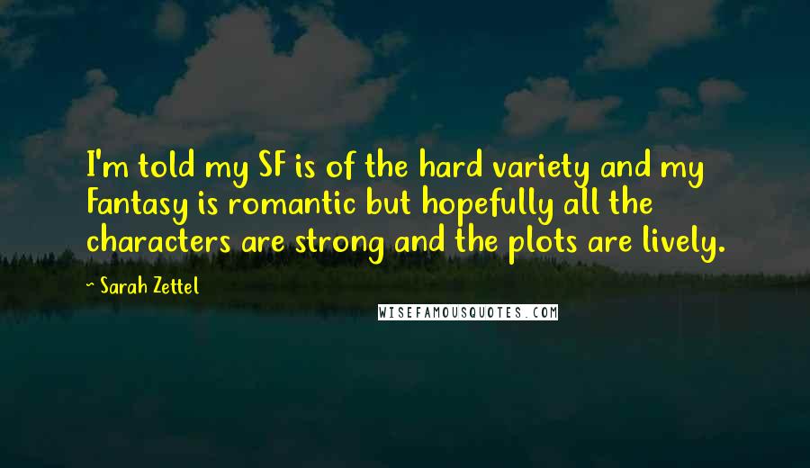 Sarah Zettel Quotes: I'm told my SF is of the hard variety and my Fantasy is romantic but hopefully all the characters are strong and the plots are lively.