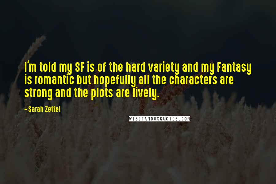 Sarah Zettel Quotes: I'm told my SF is of the hard variety and my Fantasy is romantic but hopefully all the characters are strong and the plots are lively.