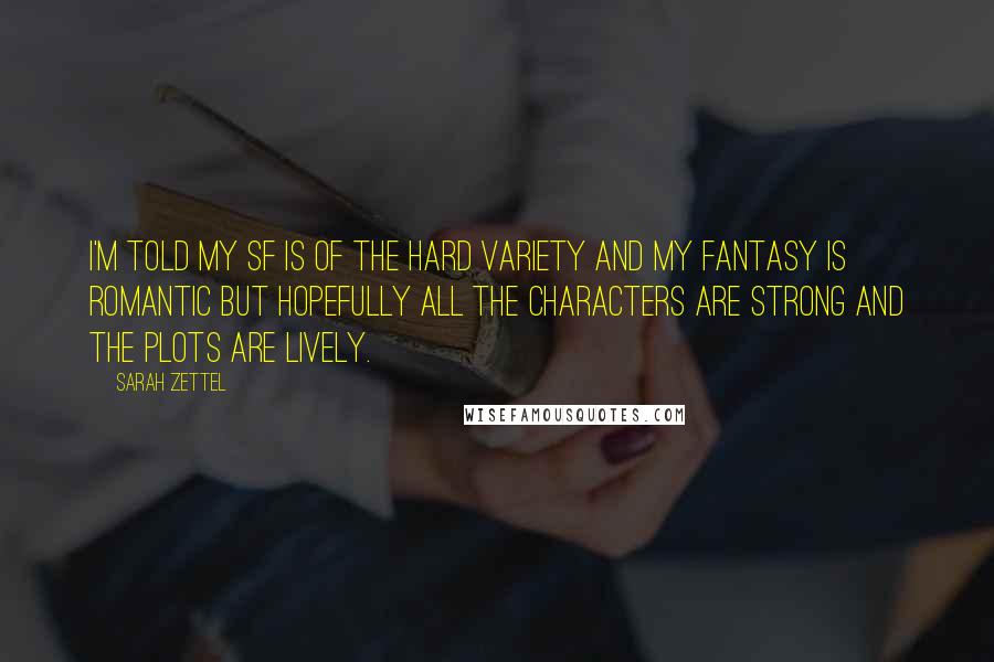 Sarah Zettel Quotes: I'm told my SF is of the hard variety and my Fantasy is romantic but hopefully all the characters are strong and the plots are lively.