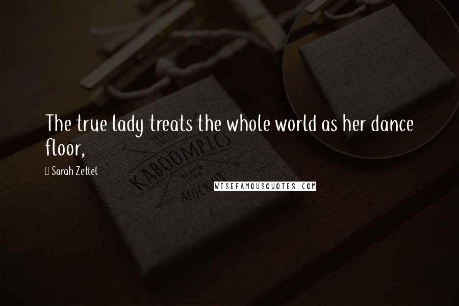 Sarah Zettel Quotes: The true lady treats the whole world as her dance floor,