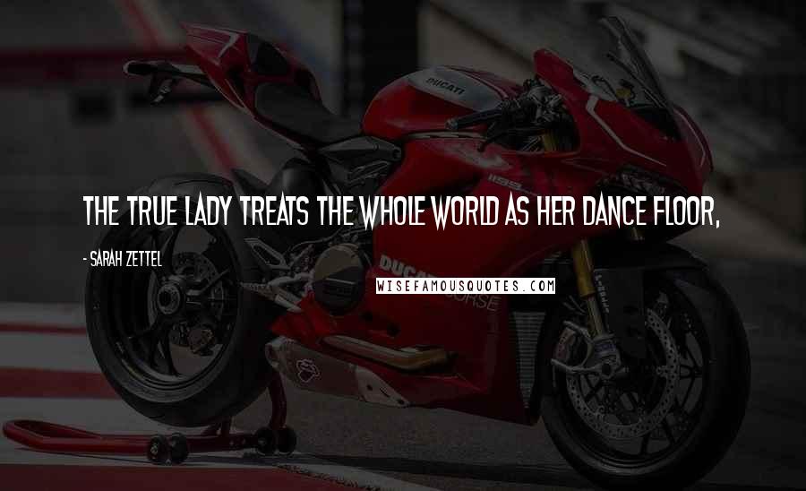 Sarah Zettel Quotes: The true lady treats the whole world as her dance floor,