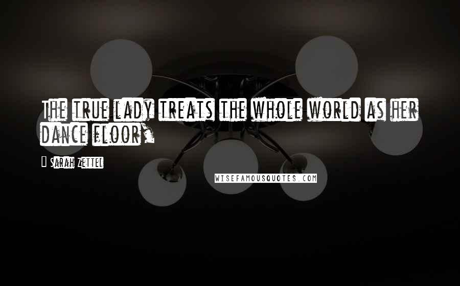 Sarah Zettel Quotes: The true lady treats the whole world as her dance floor,