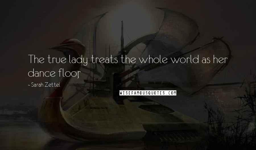 Sarah Zettel Quotes: The true lady treats the whole world as her dance floor,