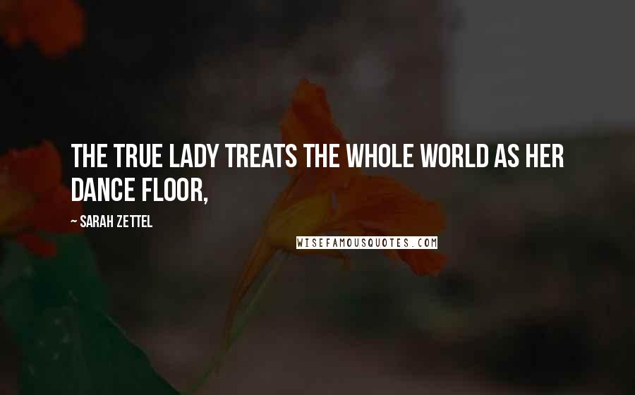 Sarah Zettel Quotes: The true lady treats the whole world as her dance floor,