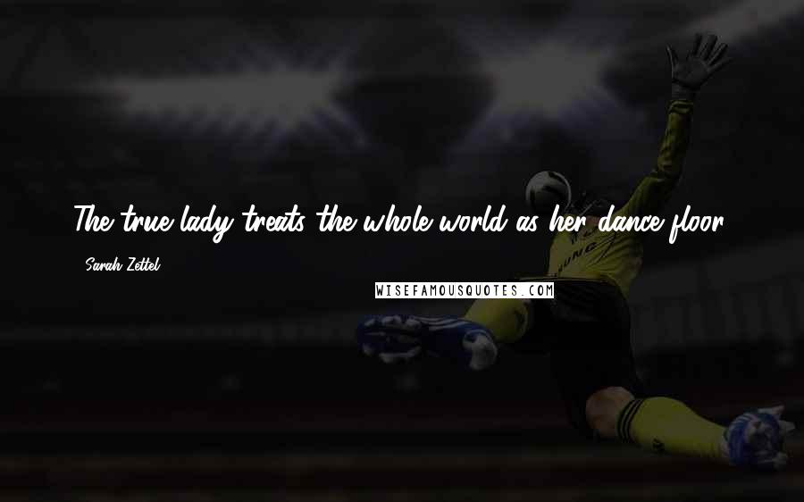 Sarah Zettel Quotes: The true lady treats the whole world as her dance floor,