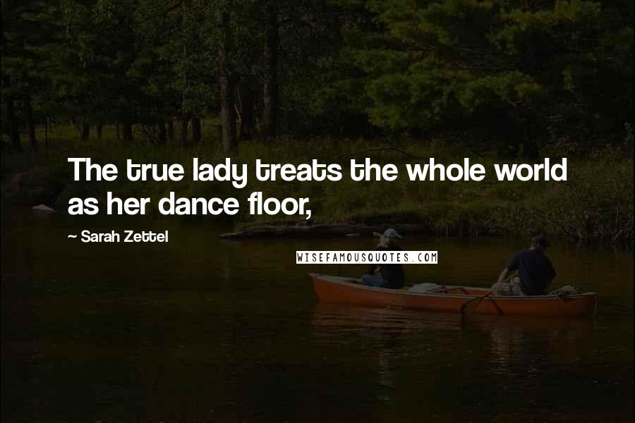 Sarah Zettel Quotes: The true lady treats the whole world as her dance floor,