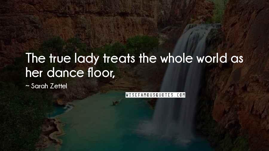 Sarah Zettel Quotes: The true lady treats the whole world as her dance floor,