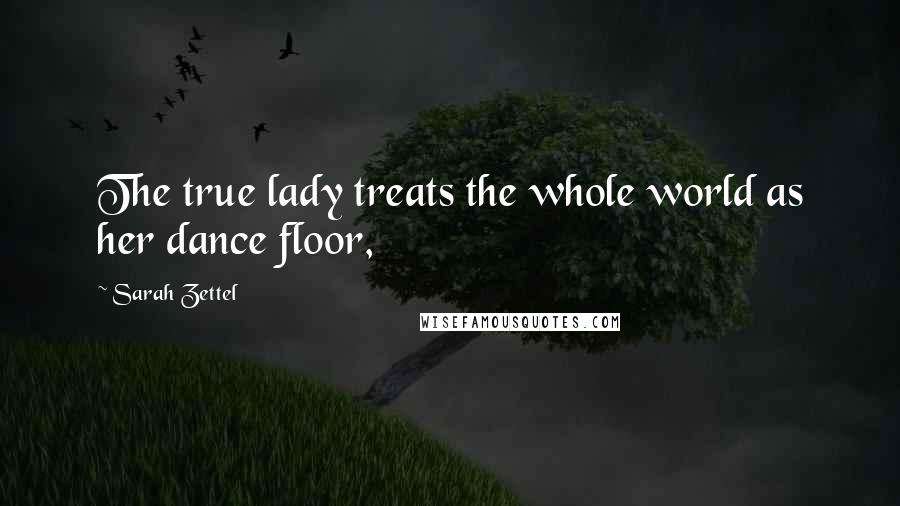 Sarah Zettel Quotes: The true lady treats the whole world as her dance floor,