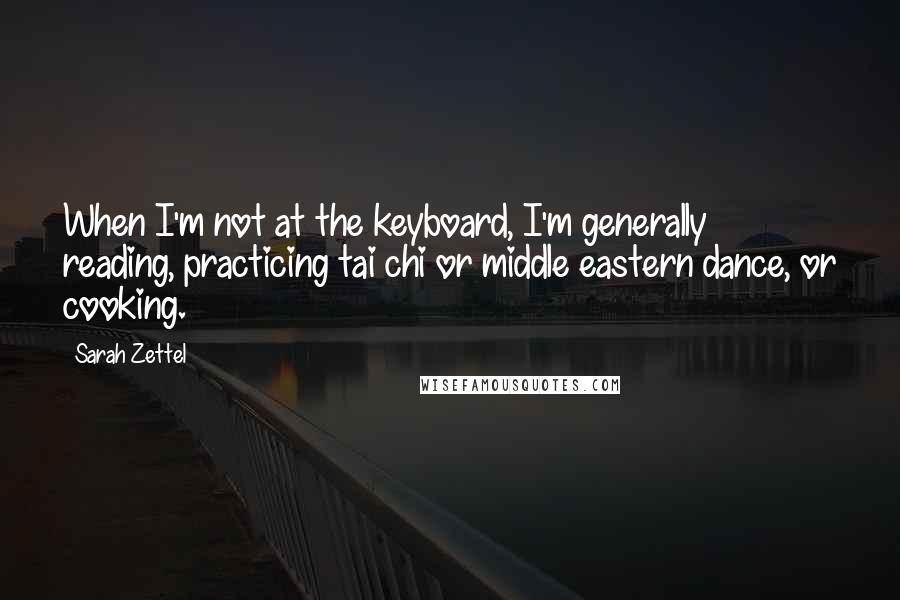 Sarah Zettel Quotes: When I'm not at the keyboard, I'm generally reading, practicing tai chi or middle eastern dance, or cooking.