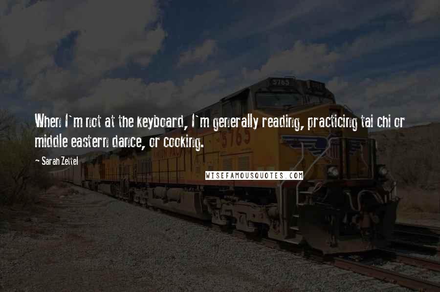 Sarah Zettel Quotes: When I'm not at the keyboard, I'm generally reading, practicing tai chi or middle eastern dance, or cooking.