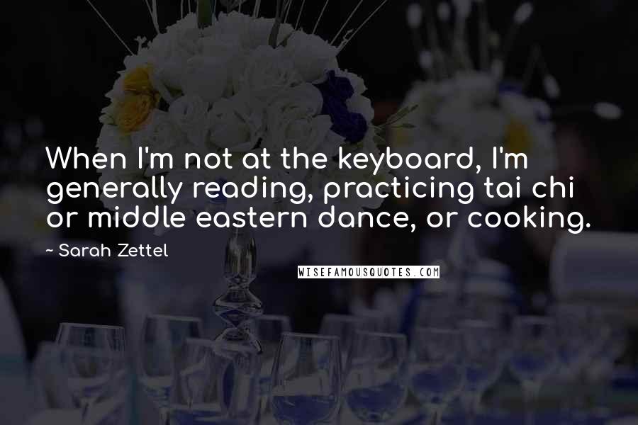 Sarah Zettel Quotes: When I'm not at the keyboard, I'm generally reading, practicing tai chi or middle eastern dance, or cooking.