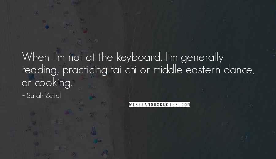 Sarah Zettel Quotes: When I'm not at the keyboard, I'm generally reading, practicing tai chi or middle eastern dance, or cooking.