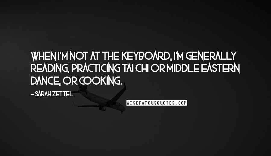 Sarah Zettel Quotes: When I'm not at the keyboard, I'm generally reading, practicing tai chi or middle eastern dance, or cooking.