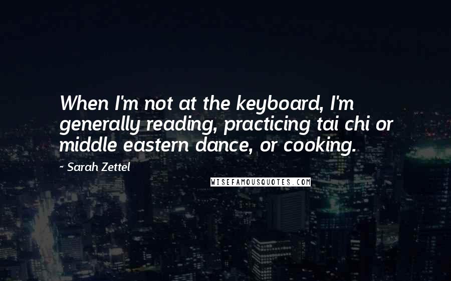 Sarah Zettel Quotes: When I'm not at the keyboard, I'm generally reading, practicing tai chi or middle eastern dance, or cooking.