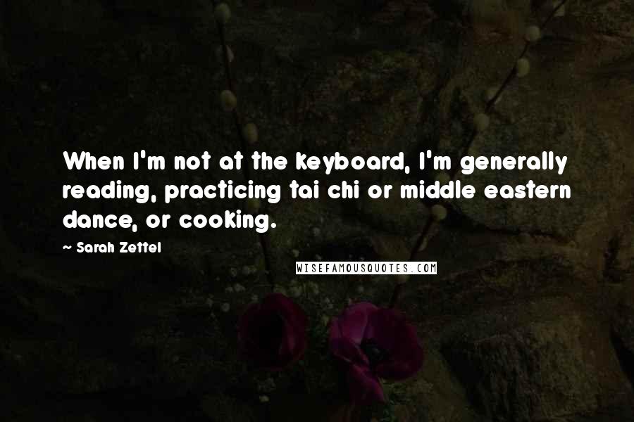 Sarah Zettel Quotes: When I'm not at the keyboard, I'm generally reading, practicing tai chi or middle eastern dance, or cooking.